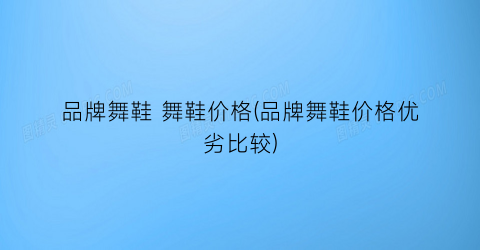 品牌舞鞋 舞鞋价格(品牌舞鞋价格优劣比较)